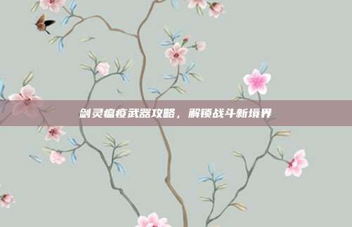 剑灵瘟疫武器攻略,解锁战斗新境界