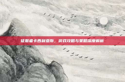 征服者卡西利亚斯，游戏攻略与策略深度解析