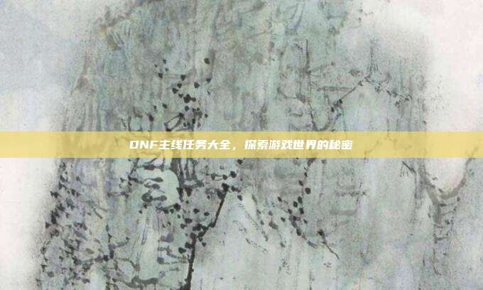 DNF主线任务大全,探索游戏世界的秘密