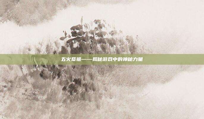 五火祭祖——揭秘游戏中的神秘力量