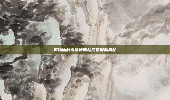 揭秘仙剑奇侠传渡劫后造型的奥秘