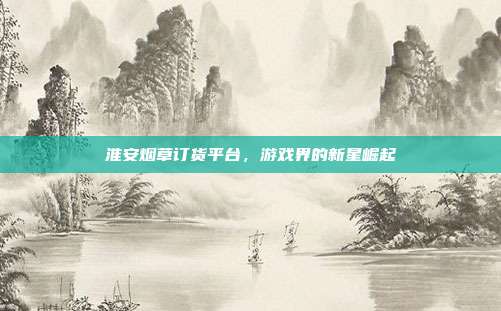 淮安烟草订货平台，游戏界的新星崛起