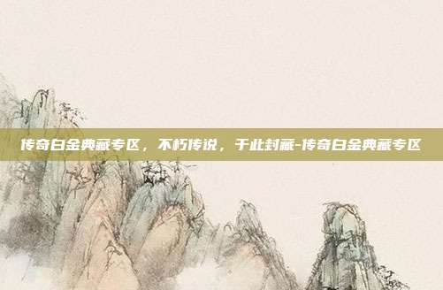 传奇白金典藏专区，不朽传说，于此封藏-传奇白金典藏专区