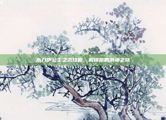 木乃伊公主之恋攻略,解锁你的浪漫之旅