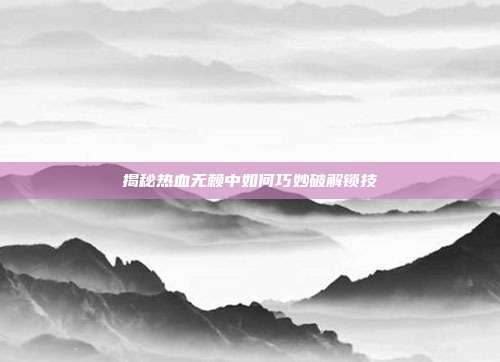 揭秘热血无赖中如何巧妙破解锁技