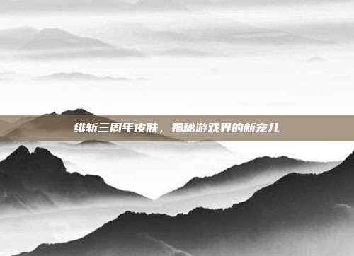 绯斩三周年皮肤,揭秘游戏界的新宠儿