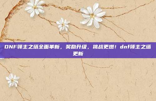 DNF领主之塔全面革新，奖励升级，挑战更燃！dnf领主之塔更新
