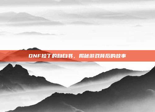DNF拉丁的自白书,揭秘游戏背后的故事