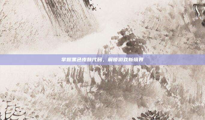 掌握黑色皮肤代码,解锁游戏新境界