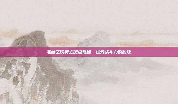 恶魔之魂骑士加点攻略,提升战斗力的秘诀