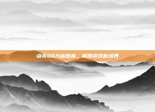 点亮QQ九仙图标,解锁游戏新境界