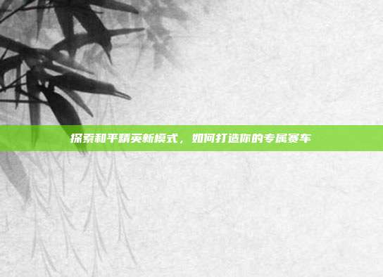 探索和平精英新模式,如何打造你的专属赛车