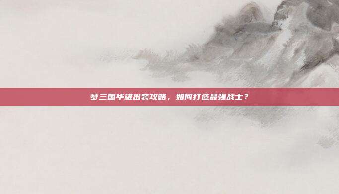 梦三国华雄出装攻略,如何打造最强战士?