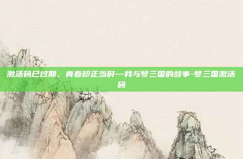 激活码已过期，青春却正当时—我与梦三国的故事-梦三国激活码