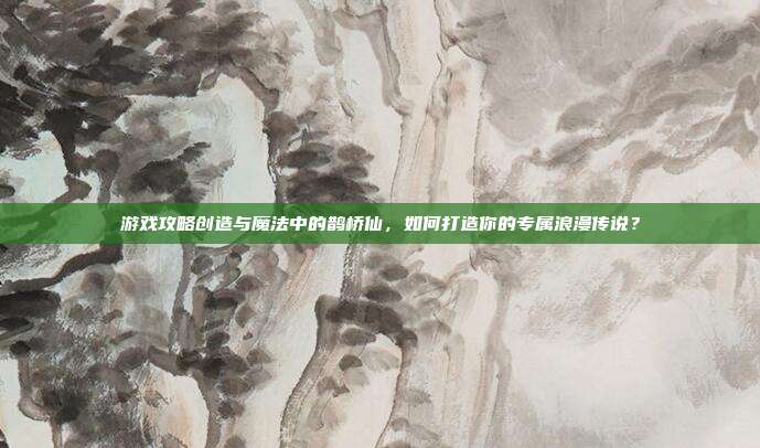 游戏攻略创造与魔法中的鹊桥仙,如何打造你的专属浪漫传说?