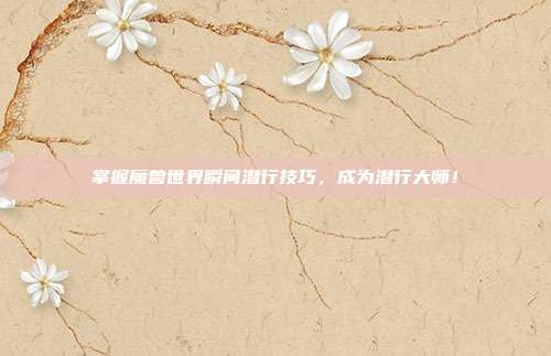 掌握魔兽世界瞬间潜行技巧,成为潜行大师!