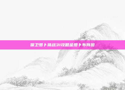 保卫萝卜挑战31攻略金萝卜布阵图