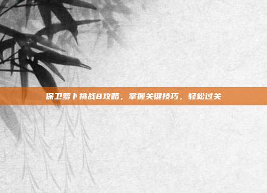 保卫萝卜挑战8攻略,掌握关键技巧,轻松过关
