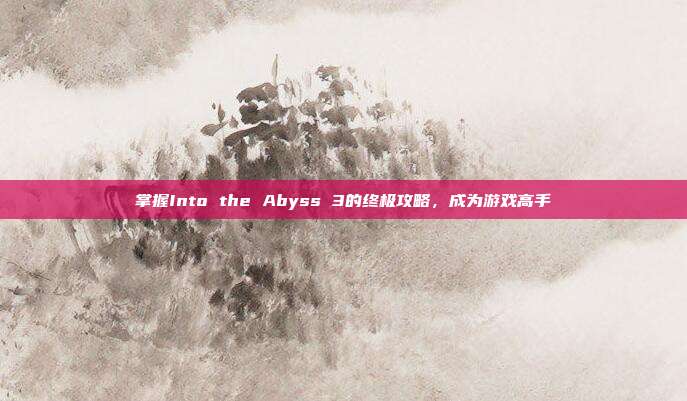 掌握Into the Abyss 3的终极攻略,成为游戏高手