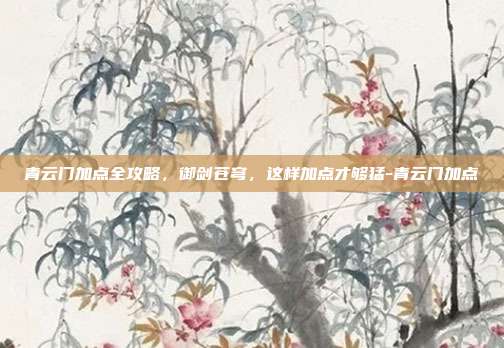 青云门加点全攻略，御剑苍穹，这样加点才够猛-青云门加点