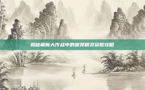 揭秘萌新大作战中的嫩芽精灵获取攻略