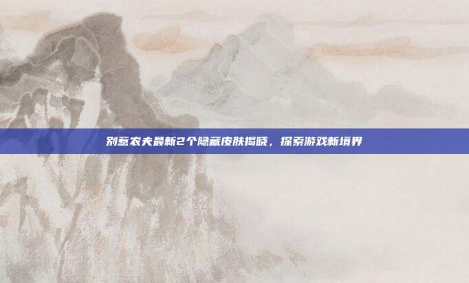 别惹农夫最新2个隐藏皮肤揭晓，探索游戏新境界