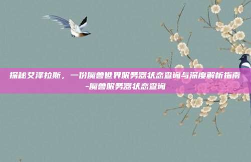 探秘艾泽拉斯，一份魔兽世界服务器状态查询与深度解析指南-魔兽服务器状态查询