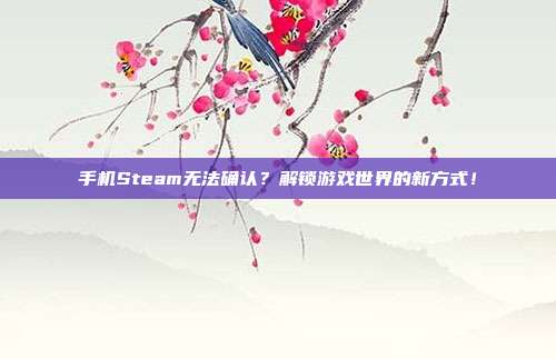 手机Steam无法确认?解锁游戏世界的新方式!