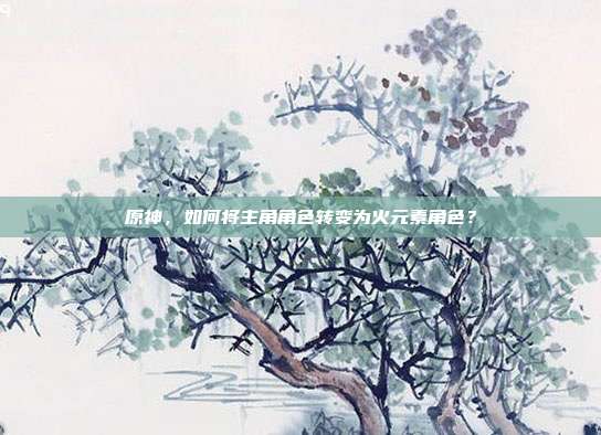 原神,如何将主角角色转变为火元素角色?
