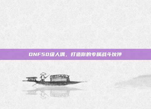 DNF50级人偶,打造你的专属战斗伙伴