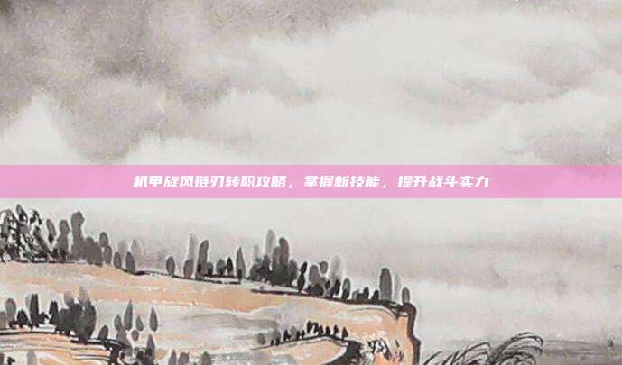 机甲旋风链刃转职攻略,掌握新技能,提升战斗实力