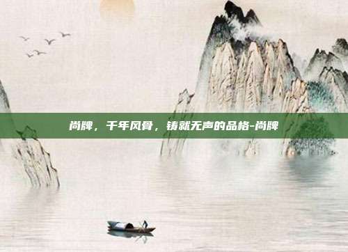 尚牌，千年风骨，铸就无声的品格-尚牌
