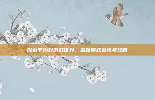 探索宁海好游戏世界,最新游戏资讯与攻略