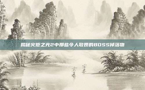 揭秘火炬之光2中那些令人敬畏的BOSS掉落物