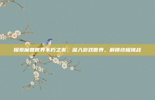 探索魔兽世界不朽之责,深入游戏世界,解锁终极挑战