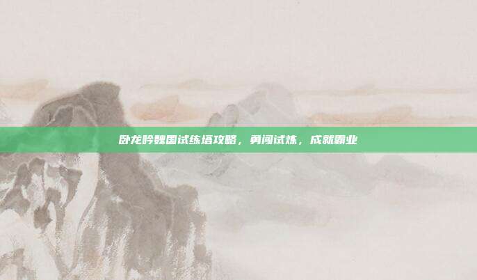 卧龙吟魏国试练塔攻略,勇闯试炼,成就霸业