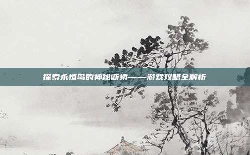 探索永恒岛的神秘断桥——游戏攻略全解析