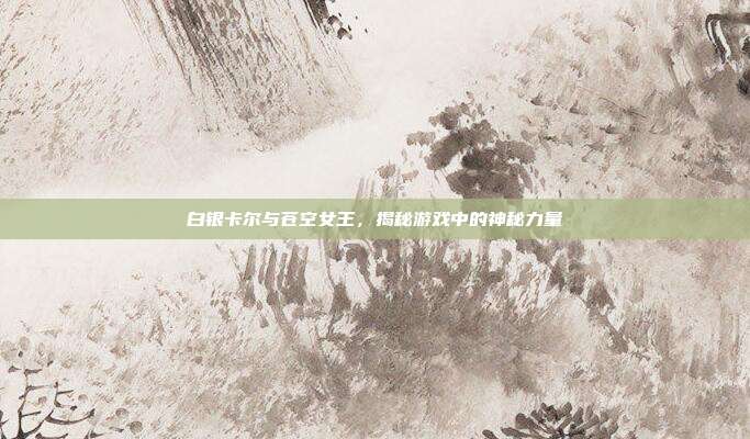 白银卡尔与苍空女王,揭秘游戏中的神秘力量