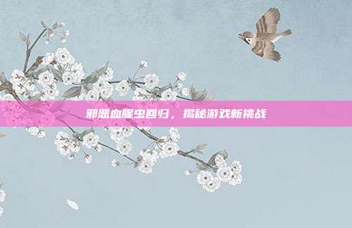 邪恶血腥虫回归,揭秘游戏新挑战