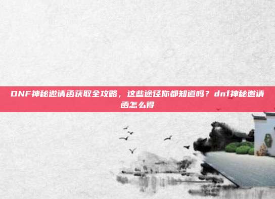 DNF神秘邀请函获取全攻略，这些途径你都知道吗？dnf神秘邀请函怎么得