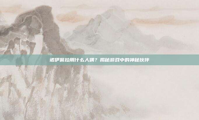 诺伊佩拉用什么人偶?揭秘游戏中的神秘伙伴