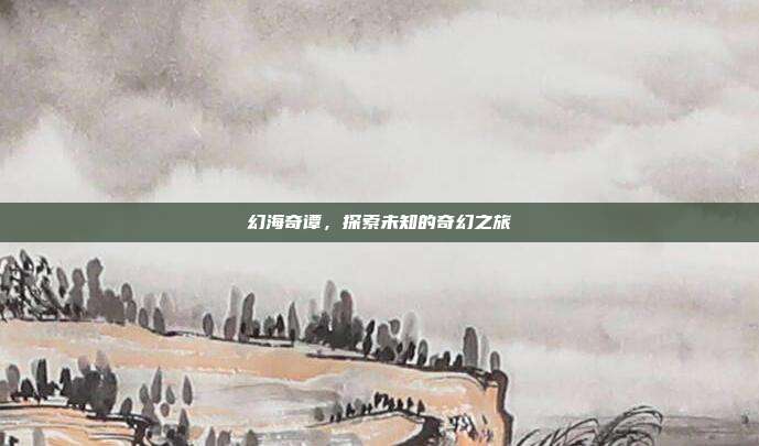 幻海奇谭，探索未知的奇幻之旅
