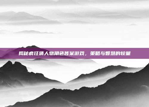 揭秘疯狂猜人物角色答案游戏，策略与智慧的较量