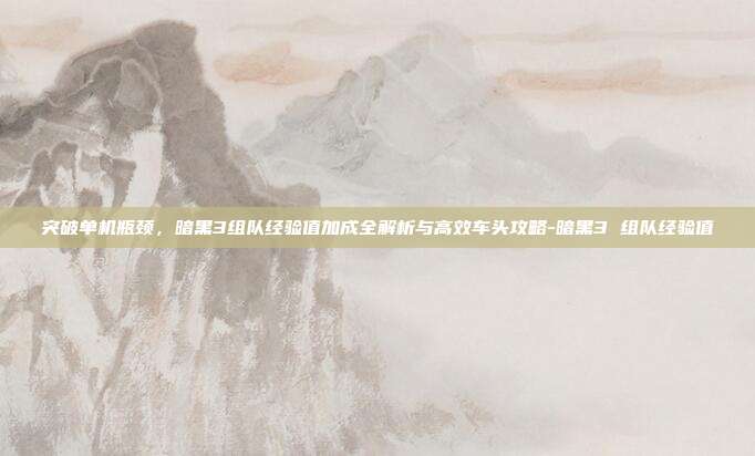 突破单机瓶颈，暗黑3组队经验值加成全解析与高效车头攻略-暗黑3 组队经验值