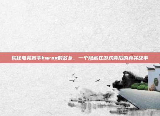 揭秘电竞高手karsa的故乡,一个隐藏在游戏背后的真实故事