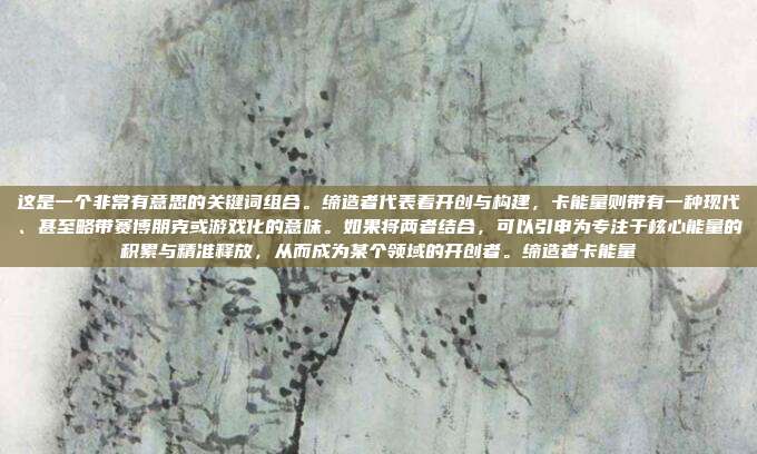 这是一个非常有意思的关键词组合。缔造者代表着开创与构建，卡能量则带有一种现代、甚至略带赛博朋克或游戏化的意味。如果将两者结合，可以引申为专注于核心能量的积累与精准释放，从而成为某个领域的开创者。缔造者卡能量