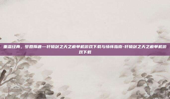 重温经典，梦回隋唐—轩辕剑之天之痕单机游戏下载与情怀指南-轩辕剑之天之痕单机游戏下载