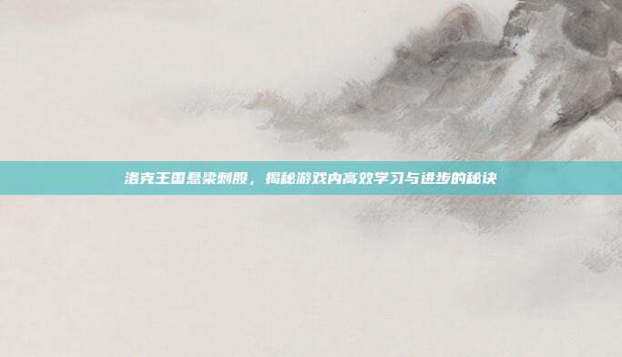 洛克王国悬梁刺股,揭秘游戏内高效学习与进步的秘诀