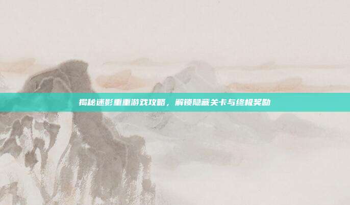 揭秘迷影重重游戏攻略,解锁隐藏关卡与终极奖励