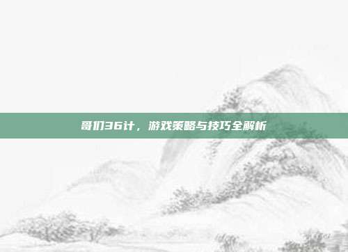 哥们36计,游戏策略与技巧全解析